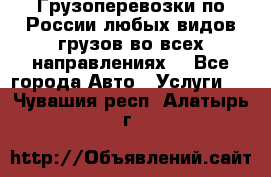 Грузоперевозки по России любых видов грузов во всех направлениях. - Все города Авто » Услуги   . Чувашия респ.,Алатырь г.